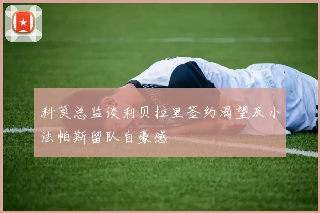 科莫总监谈利贝拉里签约渴望及小法帕斯留队自豪感