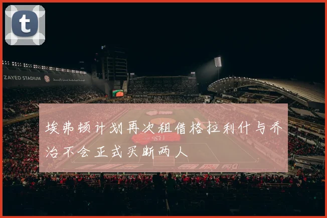 埃弗顿计划再次租借格拉利什与乔治不会正式买断两人