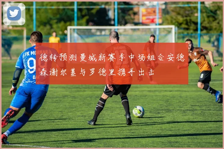 德转预测曼城新赛季中场组合安德森谢尔基与罗德里携手出击