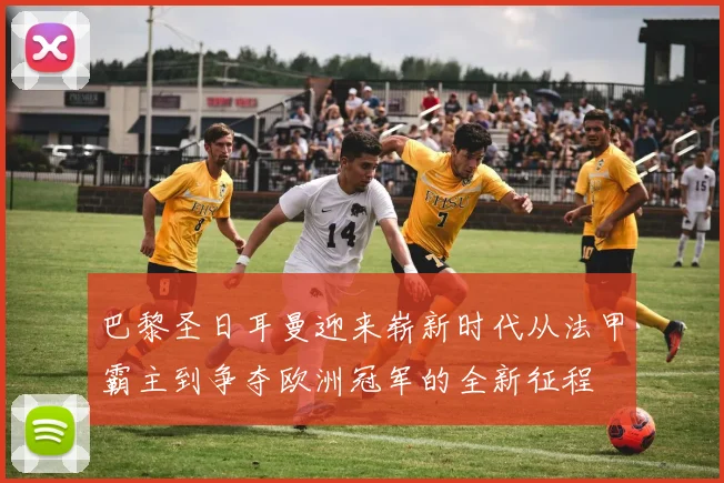 巴黎圣日耳曼迎来崭新时代从法甲霸主到争夺欧洲冠军的全新征程