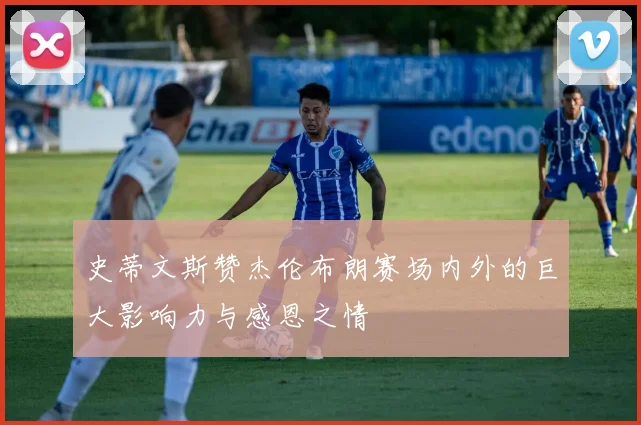 史蒂文斯赞杰伦布朗赛场内外的巨大影响力与感恩之情