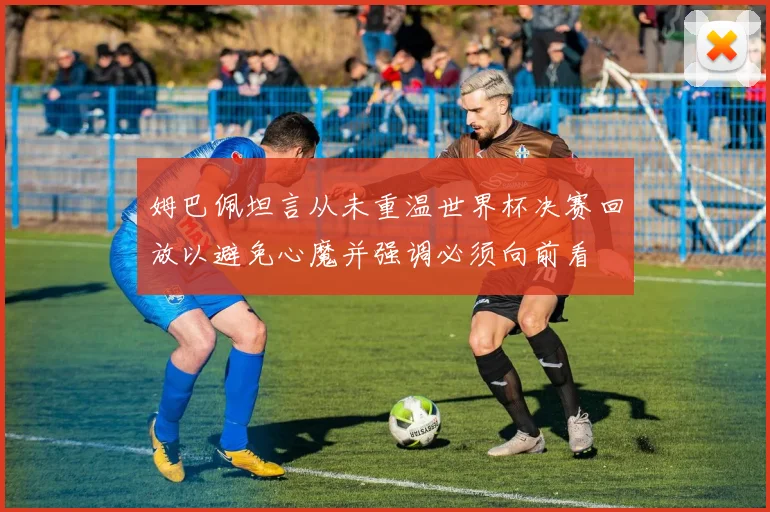 姆巴佩坦言从未重温世界杯决赛回放以避免心魔并强调必须向前看