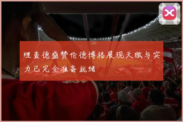 理查德盛赞伦德博格展现天赋与实力已完全准备就绪