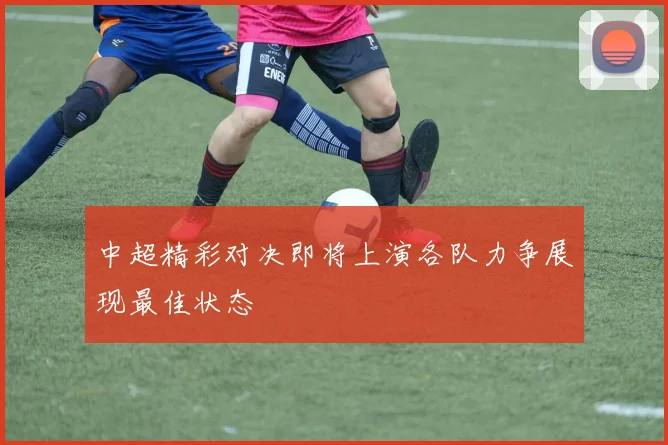 中超精彩对决即将上演各队力争展现最佳状态