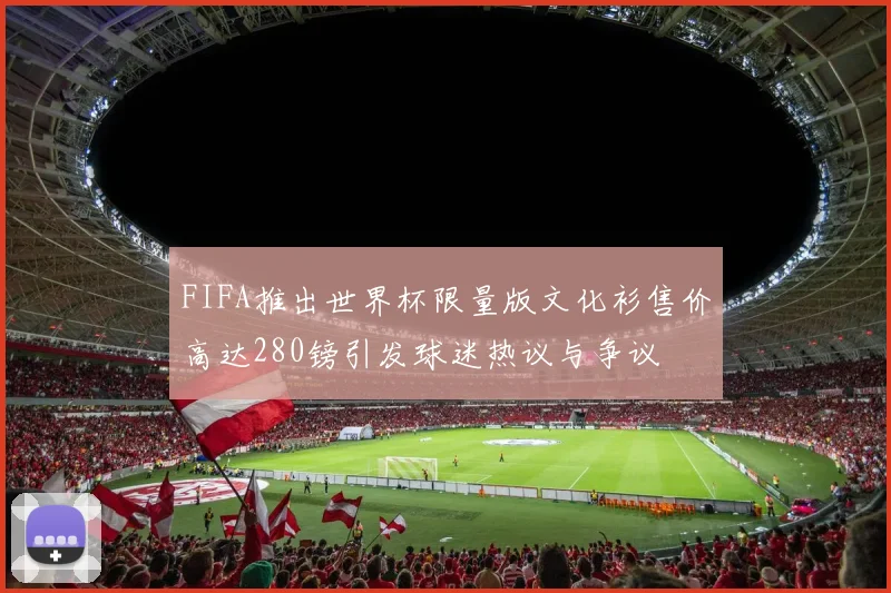 FIFA推出世界杯限量版文化衫售价高达280镑引发球迷热议与争议
