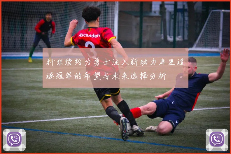 科尔续约为勇士注入新动力库里追逐冠军的希望与未来选择分析