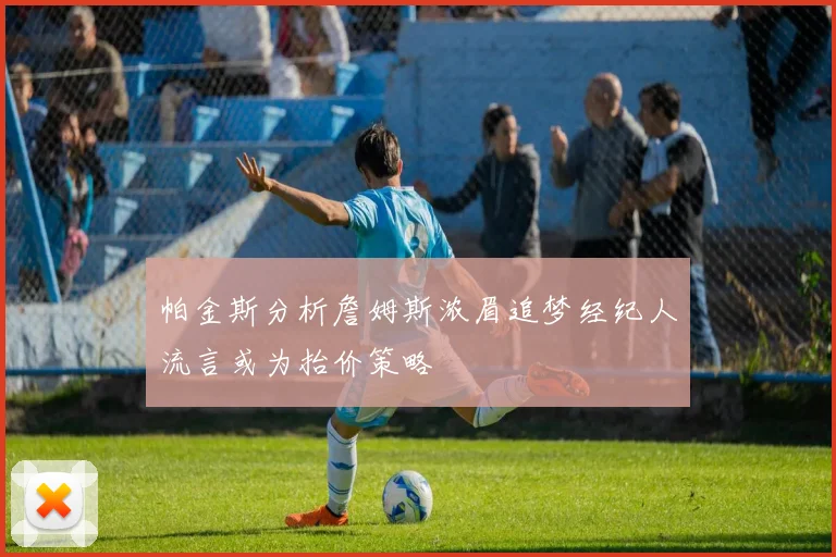 帕金斯分析詹姆斯浓眉追梦经纪人流言或为抬价策略