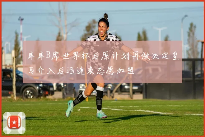 库库B席世界杯后原计划再做决定皇马介入后迅速表态愿加盟