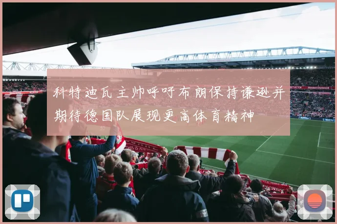 科特迪瓦主帅呼吁布朗保持谦逊并期待德国队展现更高体育精神