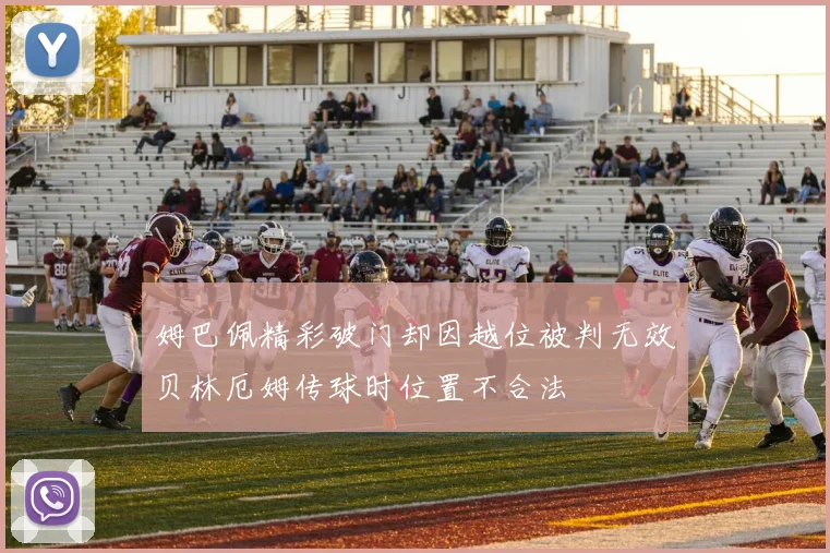 姆巴佩精彩破门却因越位被判无效贝林厄姆传球时位置不合法