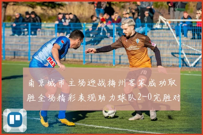 南京城市主场迎战梅州客家成功取胜全场精彩表现助力球队2-0完胜对手