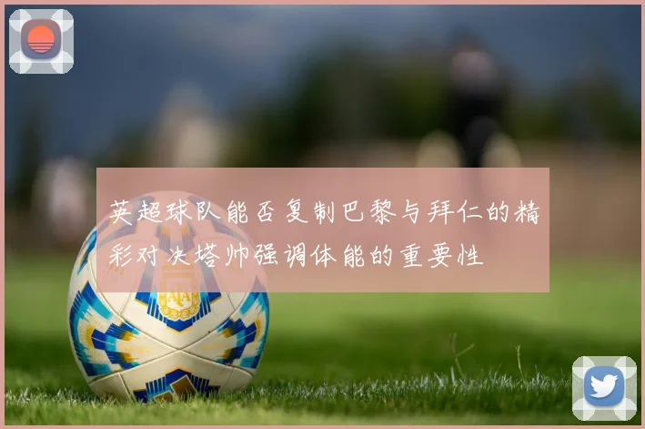 英超球队能否复制巴黎与拜仁的精彩对决塔帅强调体能的重要性