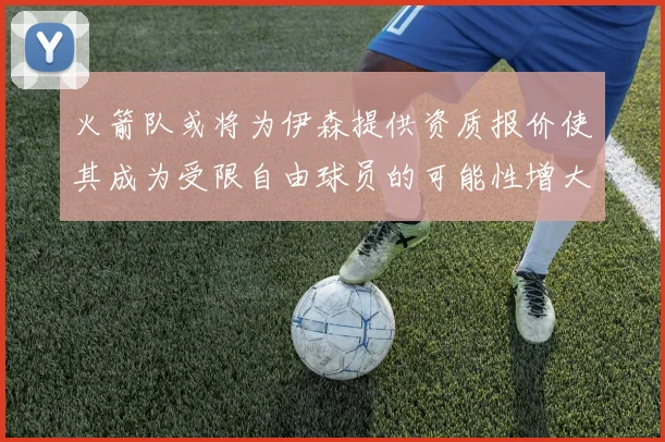 火箭队或将为伊森提供资质报价使其成为受限自由球员的可能性增大