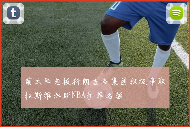 前太阳老板科朗吉洛集团积极争取拉斯维加斯NBA扩军名额