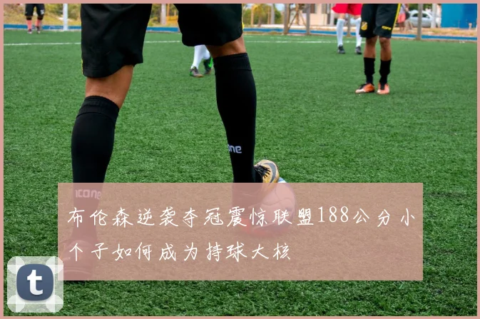 布伦森逆袭夺冠震惊联盟188公分小个子如何成为持球大核