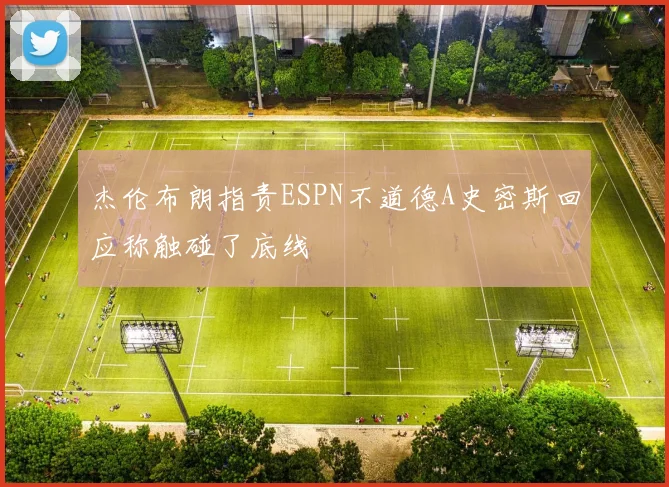 杰伦布朗指责ESPN不道德A史密斯回应称触碰了底线