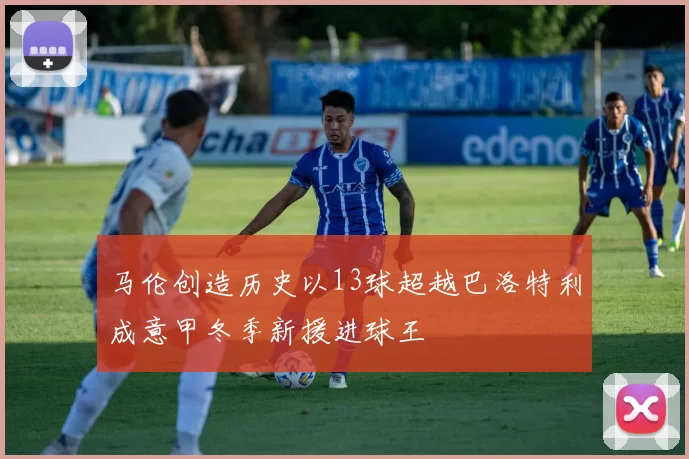 马伦创造历史以13球超越巴洛特利成意甲冬季新援进球王