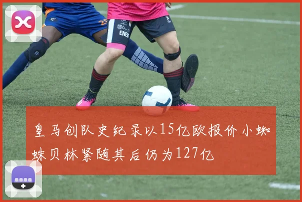 皇马创队史纪录以15亿欧报价小蜘蛛贝林紧随其后仍为127亿