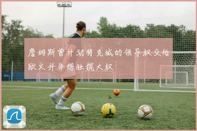 詹姆斯曾计划将克城的领导权交给欧文并非想独揽大权
