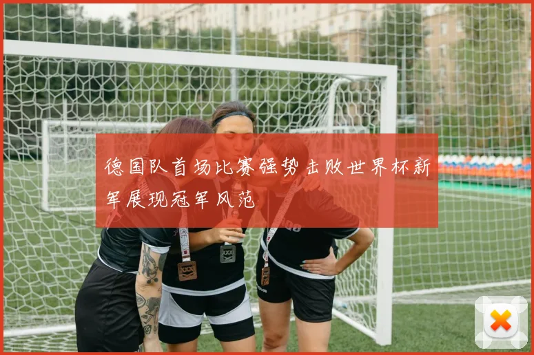 德国队首场比赛强势击败世界杯新军展现冠军风范