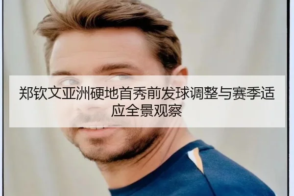 郑钦文亚洲硬地首秀前发球调整与赛季适应全景观察