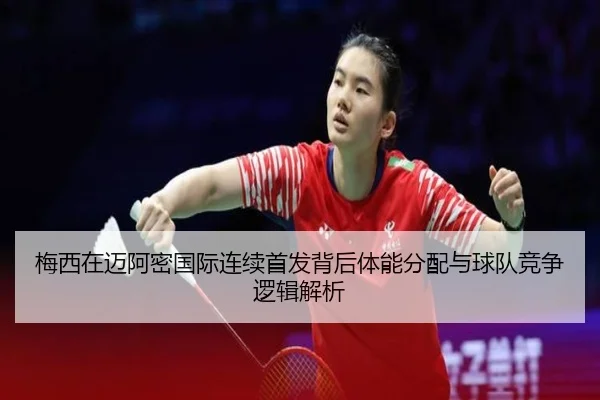 梅西在迈阿密国际连续首发背后体能分配与球队竞争逻辑解析